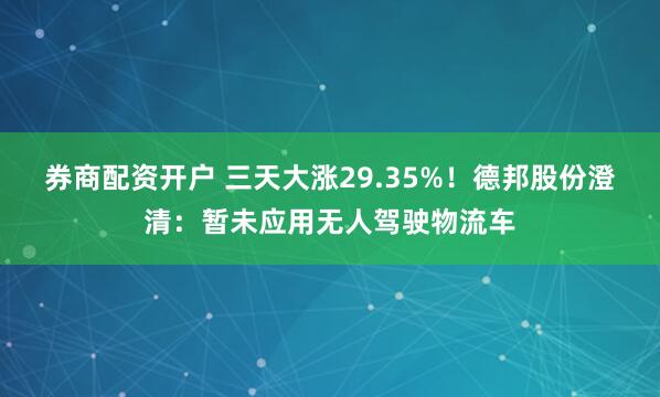 券商配资开户 三天大涨29.35%！德邦股份澄清：暂未应用无人驾驶物流车