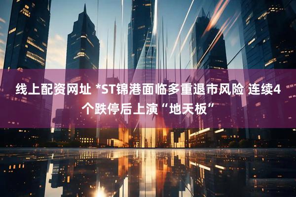 线上配资网址 *ST锦港面临多重退市风险 连续4个跌停后上演“地天板”