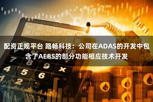 配资正规平台 路畅科技：公司在ADAS的开发中包含了AEBS的部分功能相应技术开发