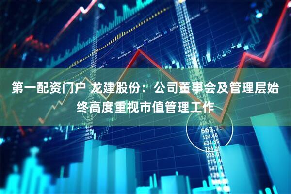 第一配资门户 龙建股份：公司董事会及管理层始终高度重视市值管理工作