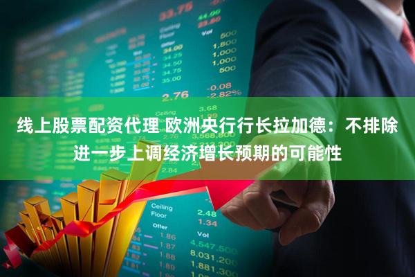 线上股票配资代理 欧洲央行行长拉加德：不排除进一步上调经济增长预期的可能性
