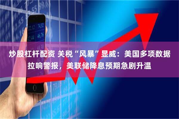 炒股杠杆配资 关税“风暴”显威：美国多项数据拉响警报，美联储降息预期急剧升温