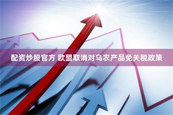 配资炒股官方 欧盟取消对乌农产品免关税政策