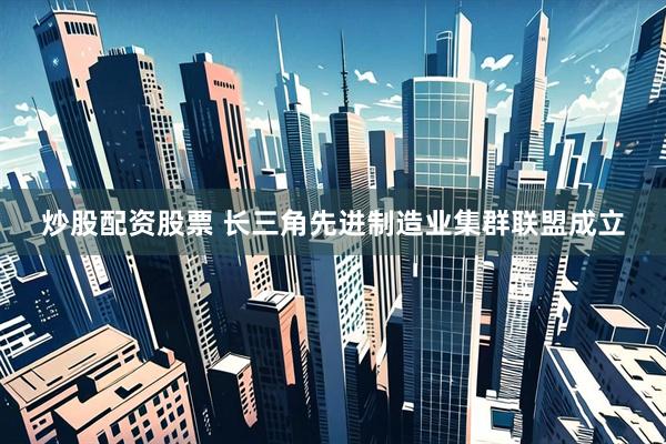 炒股配资股票 长三角先进制造业集群联盟成立