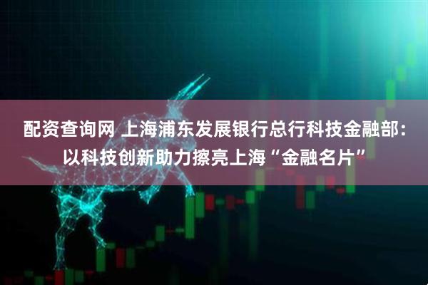配资查询网 上海浦东发展银行总行科技金融部：以科技创新助力擦亮上海“金融名片”