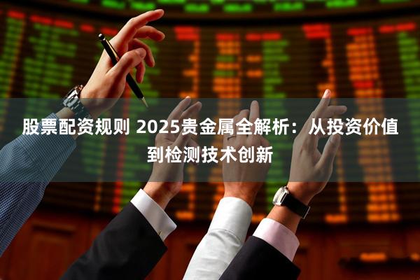 股票配资规则 2025贵金属全解析：从投资价值到检测技术创新