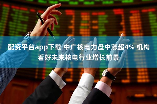 配资平台app下载 中广核电力盘中涨超4% 机构看好未来核电行业增长前景
