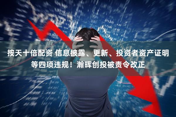 按天十倍配资 信息披露、更新、投资者资产证明等四项违规！瀚晖创投被责令改正