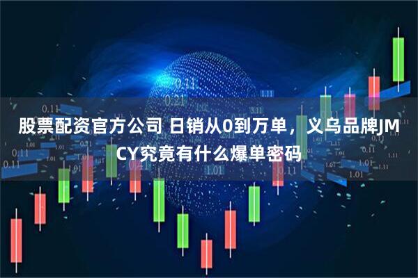 股票配资官方公司 日销从0到万单，义乌品牌JMCY究竟有什么爆单密码