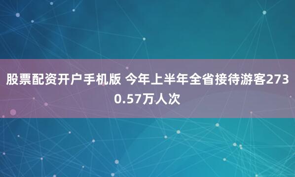 股票配资开户手机版 今年上半年全省接待游客2730.57万人次