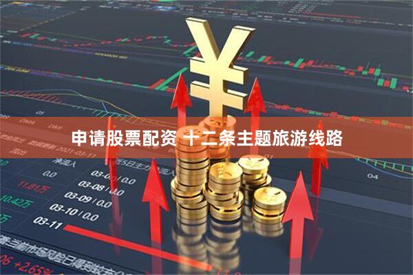 申请股票配资 十二条主题旅游线路
