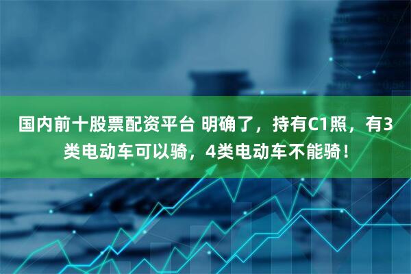 国内前十股票配资平台 明确了，持有C1照，有3类电动车可以骑，4类电动车不能骑！