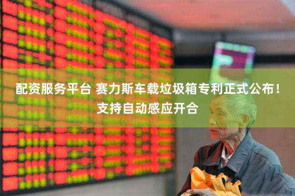 配资服务平台 赛力斯车载垃圾箱专利正式公布！支持自动感应开合