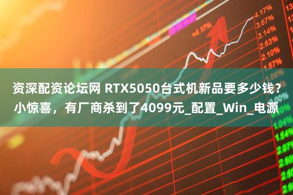 资深配资论坛网 RTX5050台式机新品要多少钱？小惊喜，有厂商杀到了4099元_配置_Win_电源