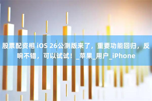 股票配资相 iOS 26公测版来了，重要功能回归，反响不错，可以试试！_苹果_用户_iPhone