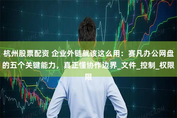 杭州股票配资 企业外链就该这么用：赛凡办公网盘的五个关键能力，真正懂协作边界_文件_控制_权限