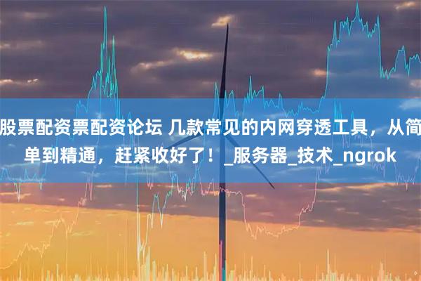 股票配资票配资论坛 几款常见的内网穿透工具，从简单到精通，赶紧收好了！_服务器_技术_ngrok