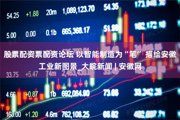 股票配资票配资论坛 以智能制造为“笔” 描绘安徽工业新图景_大皖新闻 | 安徽网