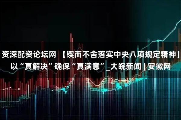 资深配资论坛网 【锲而不舍落实中央八项规定精神】以“真解决”确保“真满意”_大皖新闻 | 安徽网