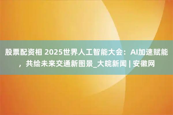 股票配资相 2025世界人工智能大会：AI加速赋能，共绘未来交通新图景_大皖新闻 | 安徽网