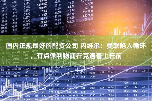 国内正规最好的配资公司 内维尔：曼联陷入循环，有点像利物浦在克洛普上任前