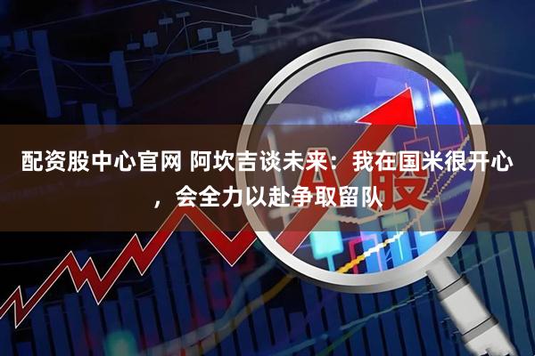 配资股中心官网 阿坎吉谈未来：我在国米很开心，会全力以赴争取留队