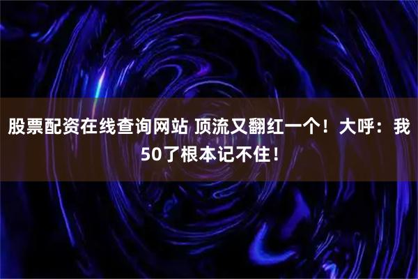 股票配资在线查询网站 顶流又翻红一个！大呼：我50了根本记不住！
