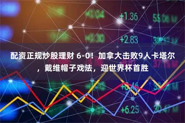 配资正规炒股理财 6-0！加拿大击败9人卡塔尔，戴维帽子戏法，迎世界杯首胜