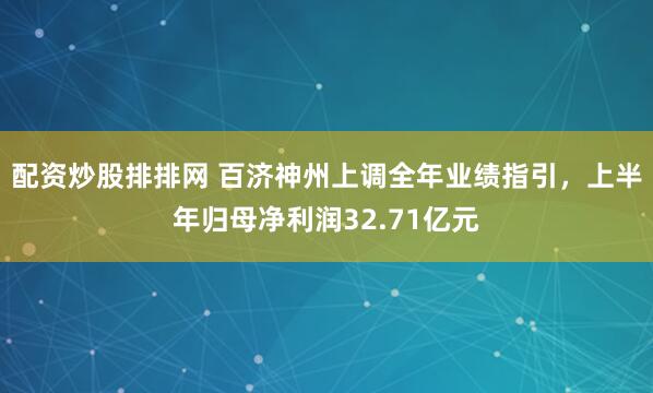 配资炒股排排网 百济神州上调全年业绩指引，上半年归母净利润32.71亿元